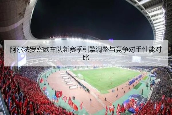 阿尔法罗密欧车队新赛季引擎调整与竞争对手性能对比 | LOL ESPORTS